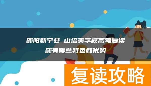 邵阳新宁县崀山培英学校高考复读部有哪些特色和优势