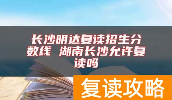 长沙明达复读招生分数线 湖南长沙允许复读吗