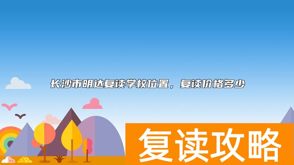 长沙市明达复读学校位置，复读价格多少