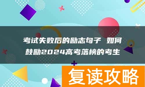 考试失败后的励志句子 如何鼓励2024高考落榜的考生