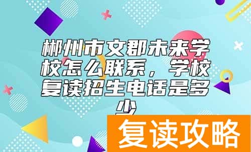 郴州市文郡未来学校怎么联系，学校复读招生电话是多少