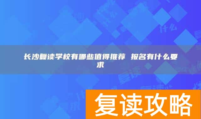 长沙复读学校有哪些值得推荐 报名有什么要求