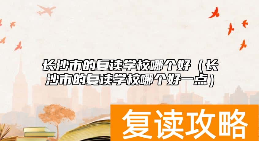 长沙市的复读学校哪个好（长沙市的复读学校哪个好一点）