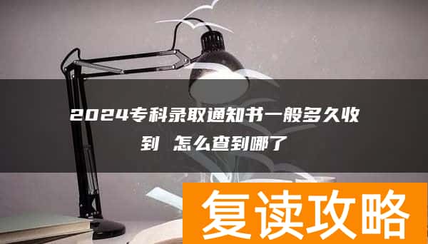 2024专科录取通知书一般多久收到 怎么查到哪了