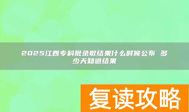 2025江西专科批录取结果什么时候公布 多少天知道结果