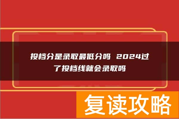 投档分是录取最低分吗 2024过了投档线就会录取吗