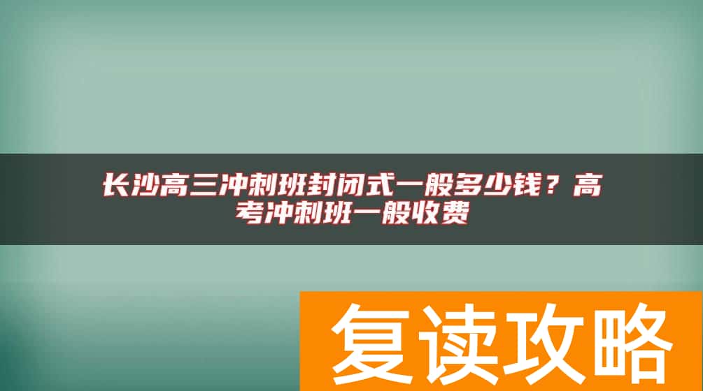 长沙高三冲刺班封闭式一般多少钱？高考冲刺班一般收费