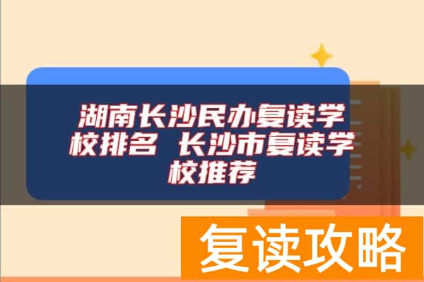 湖南长沙民办复读学校排名 长沙市复读学校推荐