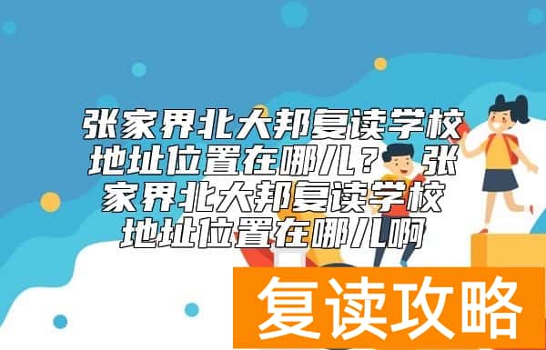 张家界北大邦复读学校地址位置在哪儿？