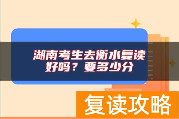 湖南考生去衡水复读好吗？要多少分