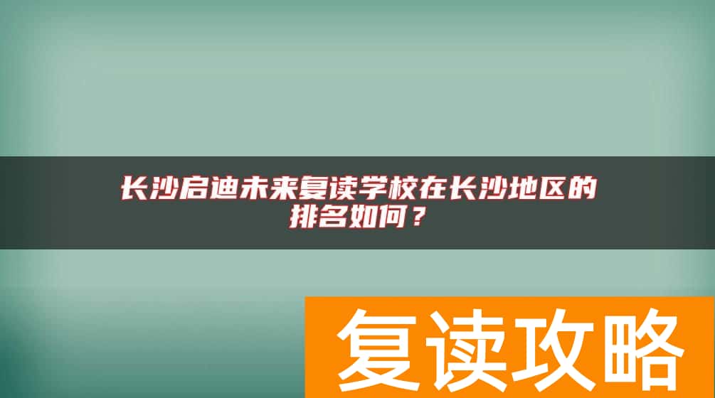 长沙启迪未来复读学校在长沙地区的排名如何？