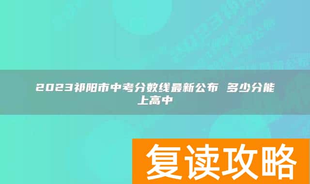 2023祁阳市中考分数线最新公布 多少分能上高中