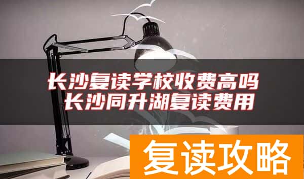 长沙复读学校收费高吗 长沙同升湖复读费用