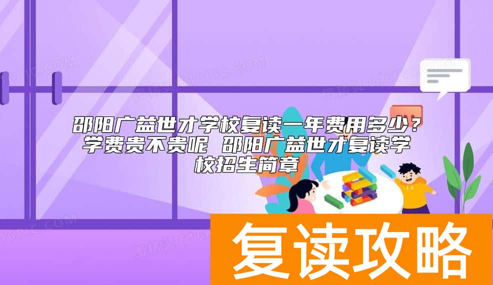 邵阳广益世才学校复读一年费用多少？广益世才复读学费标准