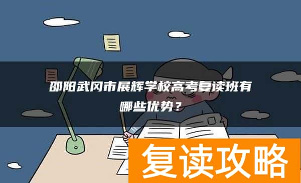 邵阳武冈市展辉学校高考复读班有哪些优势？