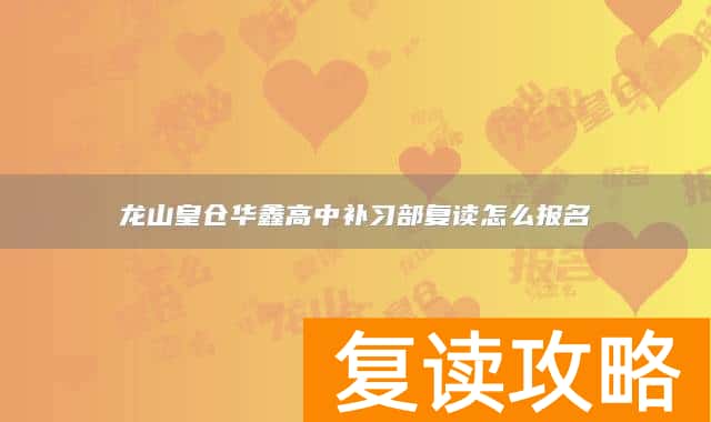 龙山皇仓华鑫高中补习部复读怎么报名