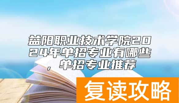 益阳职业技术学院2024年单招专业有哪些，单招专业推荐