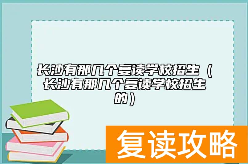 长沙有那几个复读学校招生（长沙有那几个复读学校招生的）