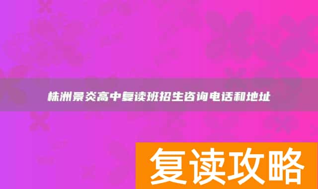 株洲景炎高中复读班招生咨询电话和地址