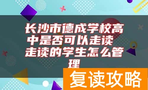 长沙市德成学校高中是否可以走读 走读的学生怎么管理