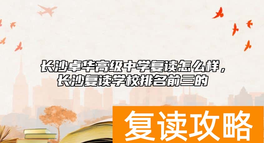 长沙卓华高级中学复读怎么样，长沙复读学校排名前三的