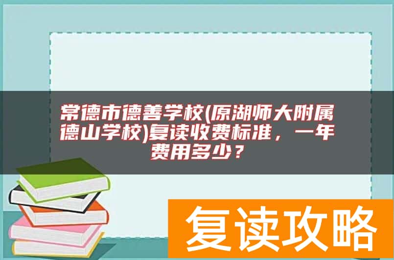 常德市德善学校(原湖师大附属德山学校)复读收费标准，一年费用多少？
