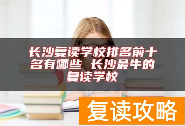 长沙复读学校排名前十名有哪些 长沙最牛的复读学校