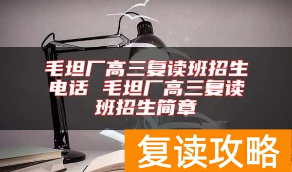 毛坦厂高三复读班招生电话 毛坦厂高三复读班招生简章