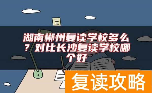 湖南郴州复读学校多么？对比长沙复读学校哪个好