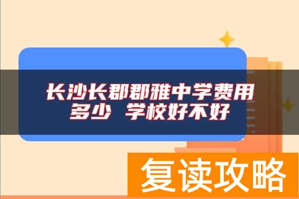 长沙长郡郡雅中学费用多少 学校好不好