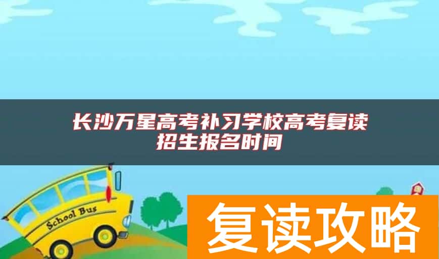 长沙万星高考补习学校高考复读招生报名时间