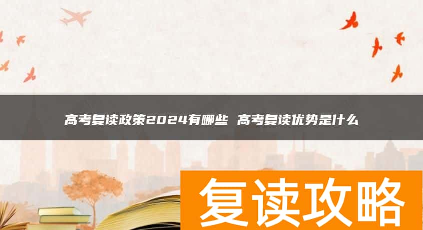 高考复读政策2024有哪些 高考复读优势是什么