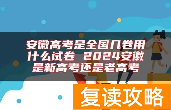 安徽高考是全国几卷用什么试卷 2024安徽是新高考还是老高考
