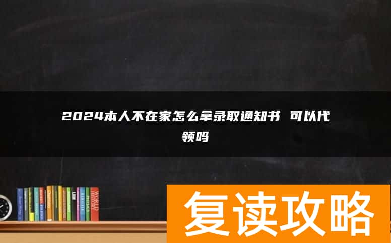 2024本人不在家怎么拿录取通知书 可以代领吗