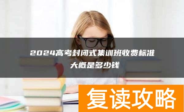 2024高考封闭式集训班收费标准 大概是多少钱
