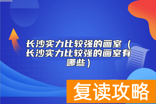 长沙实力比较强的画室（长沙实力比较强的画室有哪些）