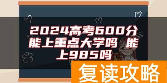 2024高考600分能上重点大学吗 能上985吗