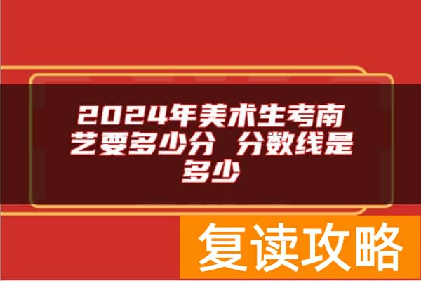 2024年美术生考南艺要多少分 分数线是多少