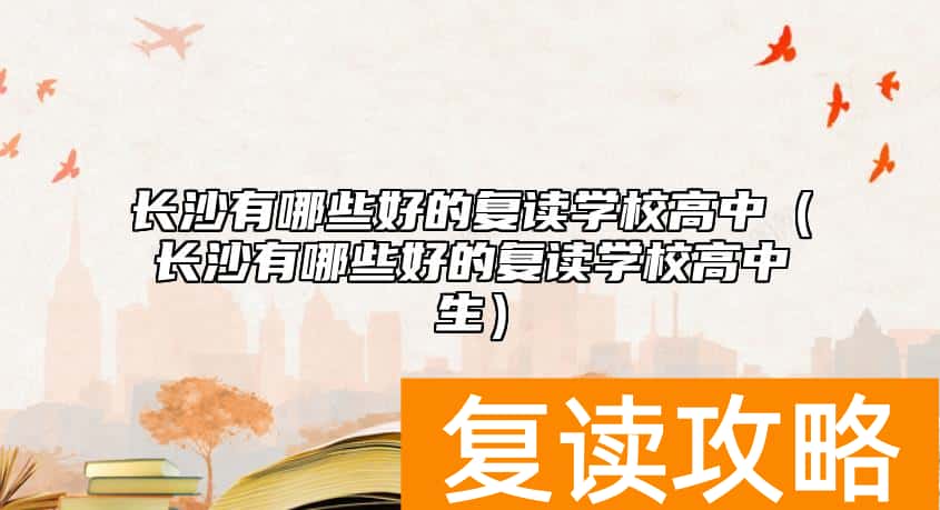 长沙有哪些好的复读学校高中（长沙有哪些好的复读学校高中生）
