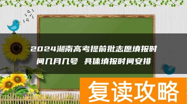 2024湖南高考提前批志愿填报时间几月几号 具体填报时间安排