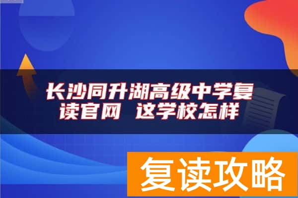 长沙同升湖高级中学复读官网 这学校怎样