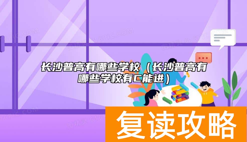 长沙普高有哪些学校（长沙普高有哪些学校有C能进）