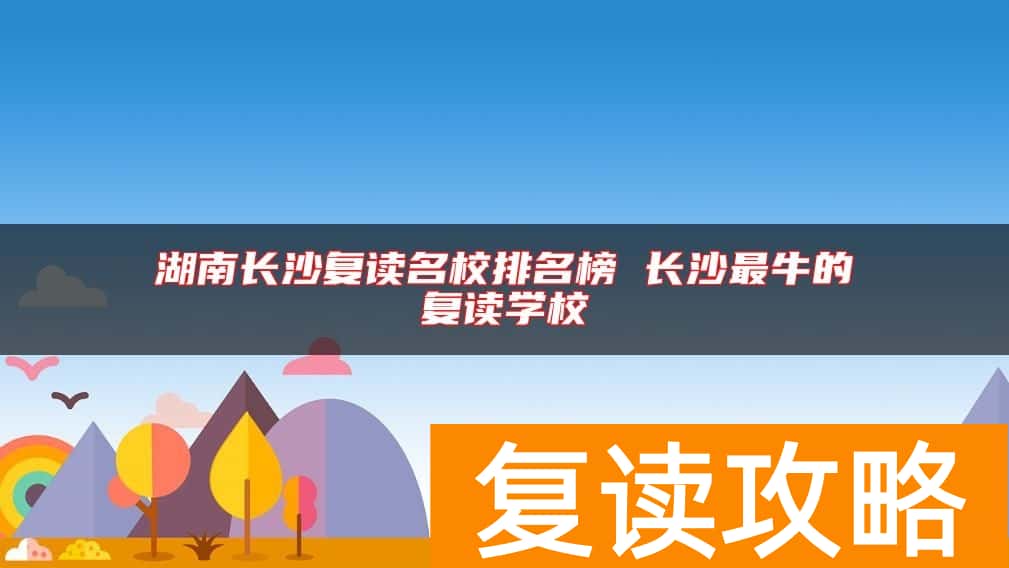 湖南长沙复读名校排名榜 长沙最牛的复读学校
