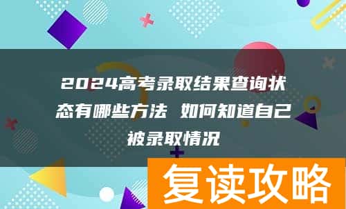 2024高考录取结果查询状态有哪些方法 如何知道自己被录取情况