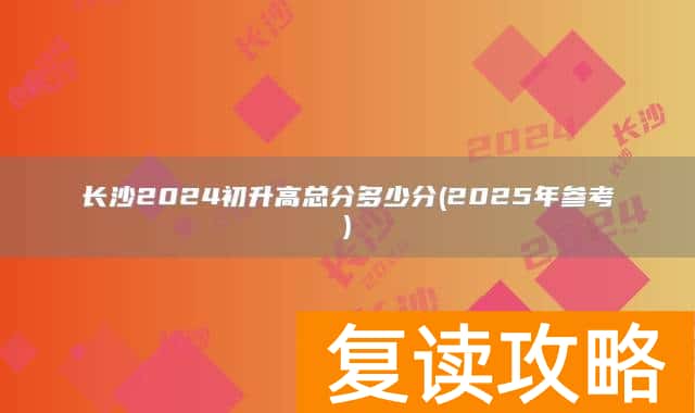 长沙2024初升高总分多少分(2025年参考)