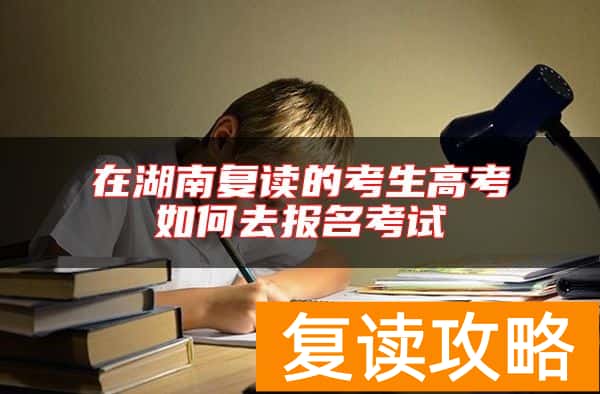 在湖南复读的考生高考如何去报名考试