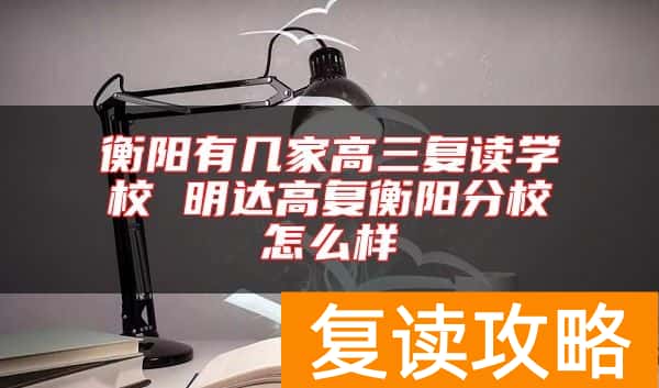 衡阳有几家高三复读学校 明达高复衡阳分校怎么样