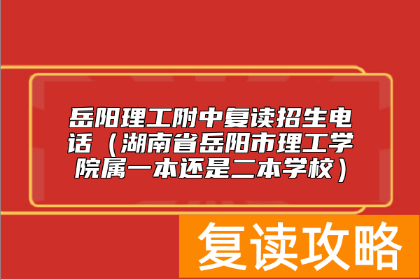 岳阳理工附中复读招生电话（湖南省岳阳市理工学院属一本还是二本学校）