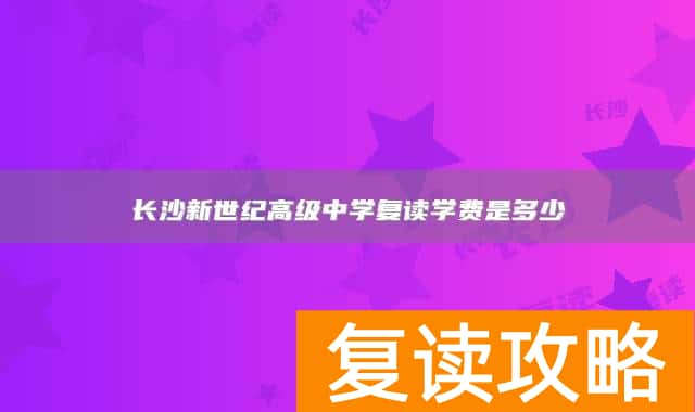 长沙新世纪高级中学复读学费是多少