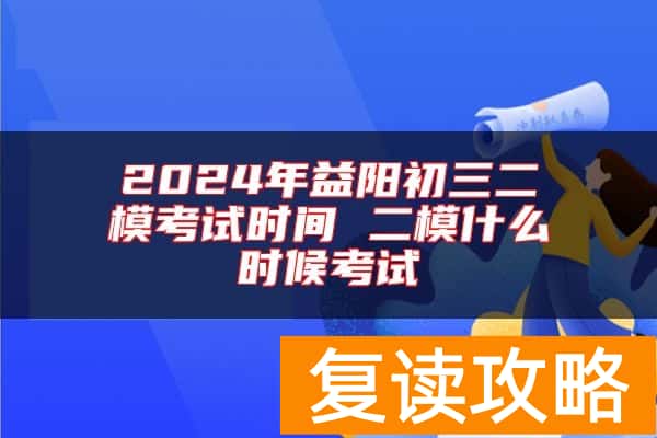 2024年益阳初三二模考试时间 二模什么时候考试